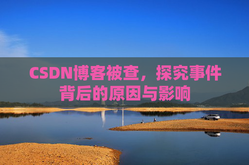 CSDN博客被查,探究事件背后的原因与影响